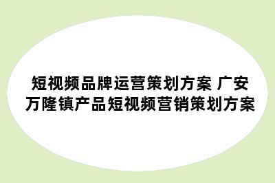 短视频品牌运营策划方案 广安万隆镇产品短视频营销策划方案